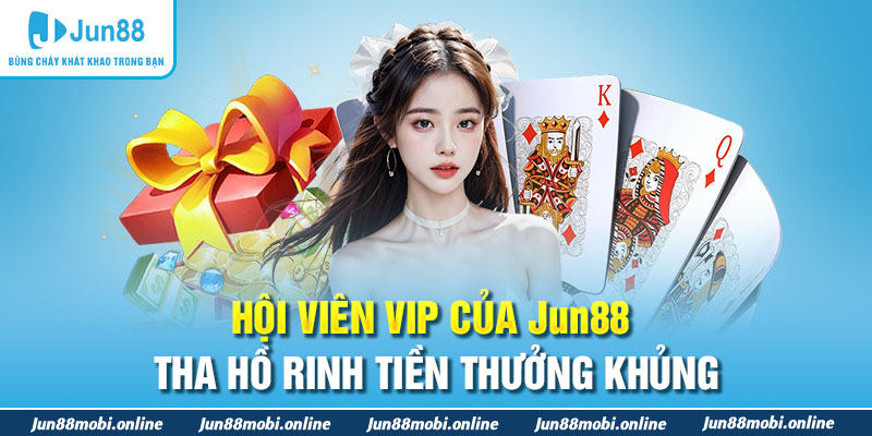 Hội viên VIP của Jun88 tha hồ rinh tiền thưởng khủng