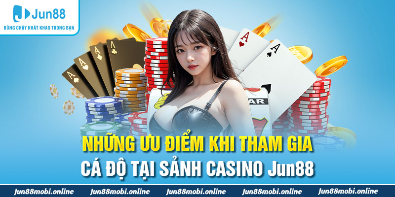Những ưu điểm khi tham gia cá độ tại sảnh casino Jun88