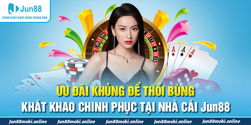 Ưu đãi khủng để thổi bùng khát khao chinh phục tại nhà cái Jun88